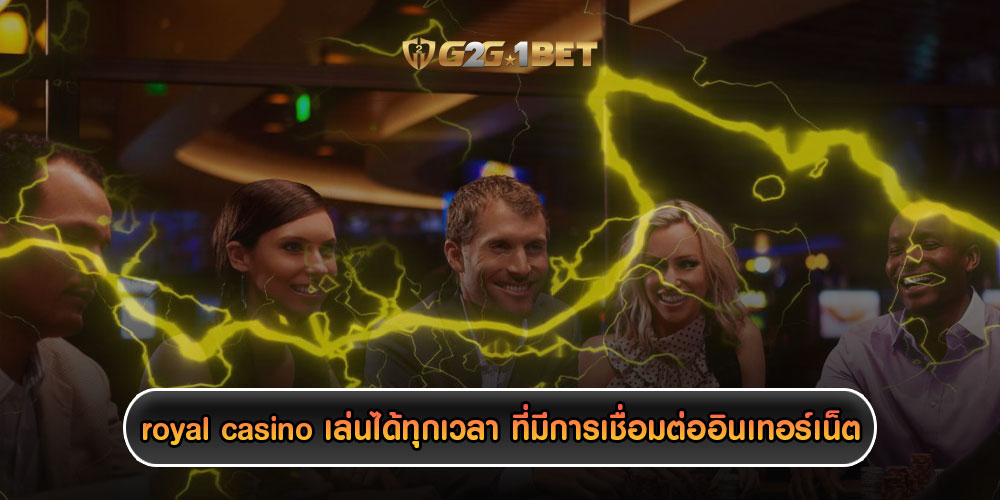 royal casino เล่นได้ทุกเวลา ที่มีการเชื่อมต่ออินเทอร์เน็ต